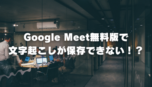 【失敗談】Google Meet無料版で文字起こしが保存できない！？次回からZoomを使う理由（最後はTeamsへ）